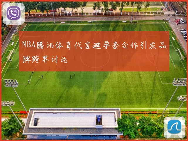 NBA腾讯体育代言避孕套合作引发品牌跨界讨论