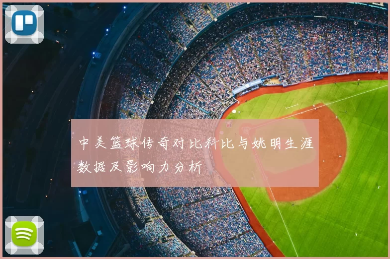 中美篮球传奇对比科比与姚明生涯数据及影响力分析