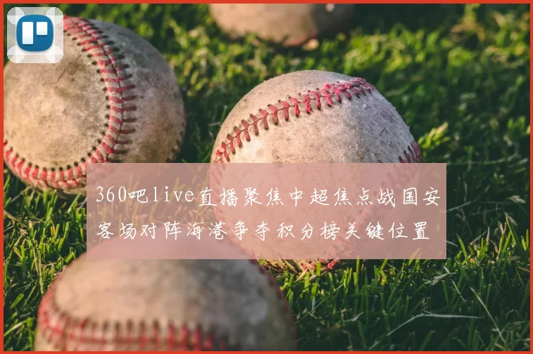 360吧live直播聚焦中超焦点战国安客场对阵海港争夺积分榜关键位置