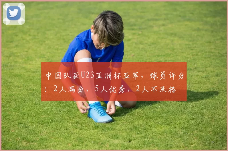 中国队获U23亚洲杯亚军，球员评分：2人满分，5人优秀，2人不及格