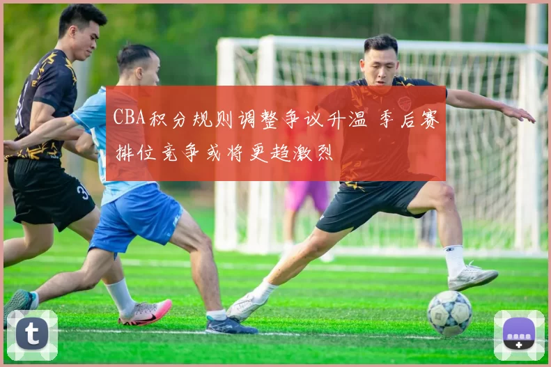 CBA积分规则调整争议升温 季后赛排位竞争或将更趋激烈
