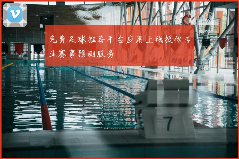 免费足球推荐平台应用上线提供专业赛事预测服务