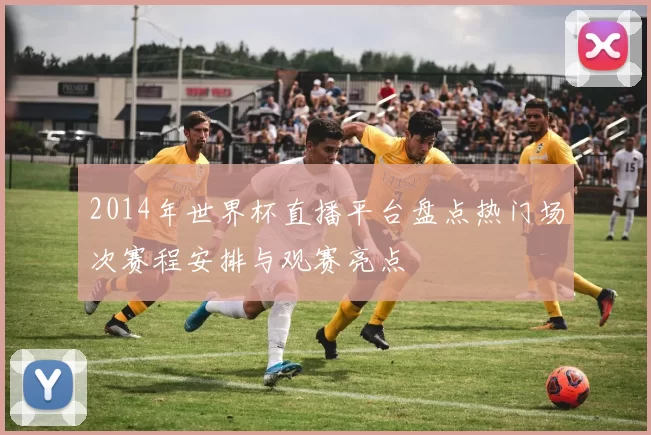 2014年世界杯直播平台盘点热门场次赛程安排与观赛亮点