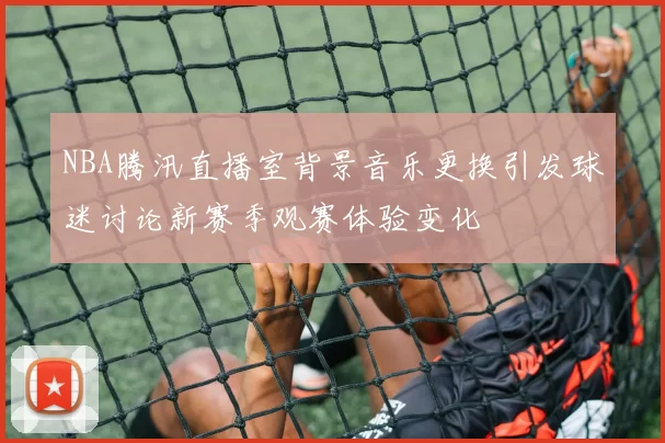NBA腾汛直播室背景音乐更换引发球迷讨论新赛季观赛体验变化
