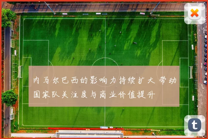 内马尔巴西的影响力持续扩大 带动国家队关注度与商业价值提升