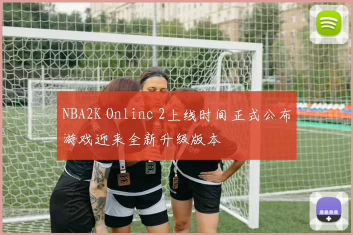 NBA2K Online 2上线时间正式公布游戏迎来全新升级版本