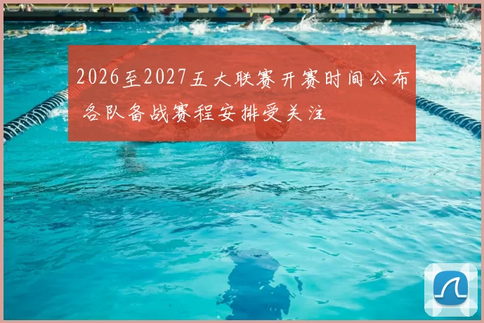 2026至2027五大联赛开赛时间公布 各队备战赛程安排受关注