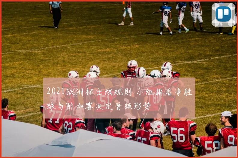 2021欧洲杯出线规则 小组排名净胜球与附加赛决定晋级形势