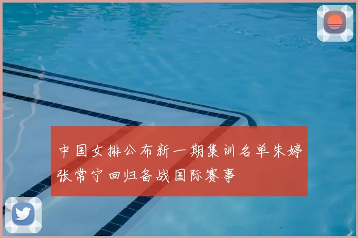 中国女排公布新一期集训名单朱婷张常宁回归备战国际赛事