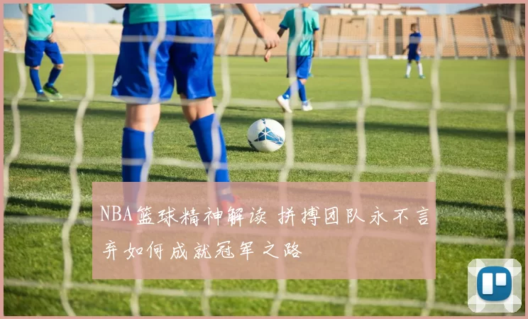 NBA篮球精神解读 拼搏团队永不言弃如何成就冠军之路