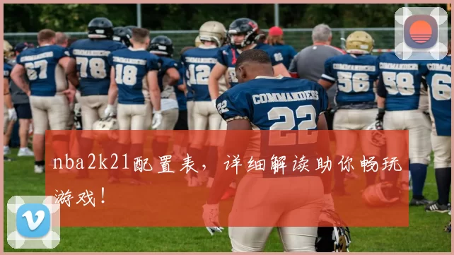 nba2k21配置表,详细解读助你畅玩游戏!