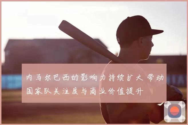 内马尔巴西的影响力持续扩大 带动国家队关注度与商业价值提升