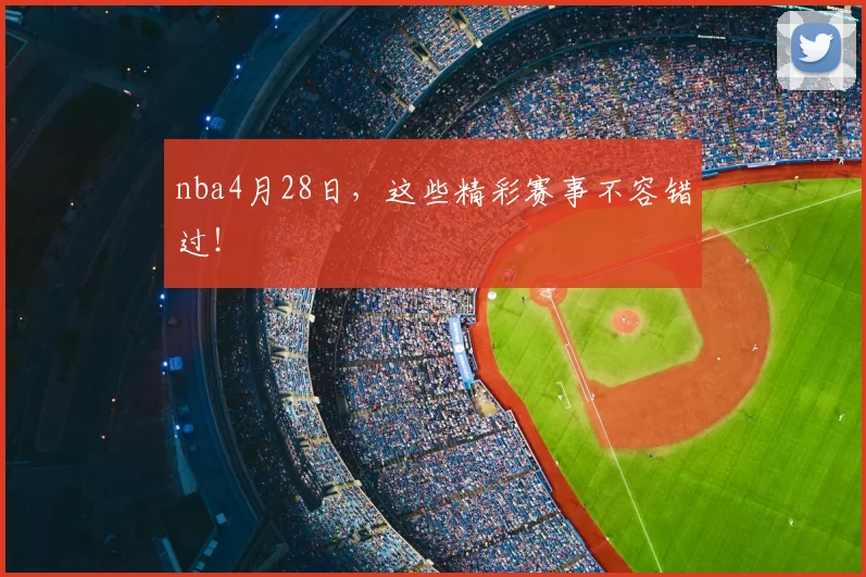 nba4月28日，这些精彩赛事不容错过！