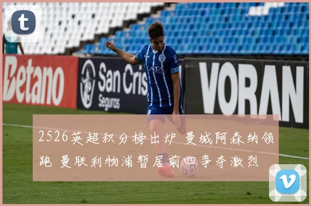 2526英超积分榜出炉 曼城阿森纳领跑 曼联利物浦暂居前四争夺激烈