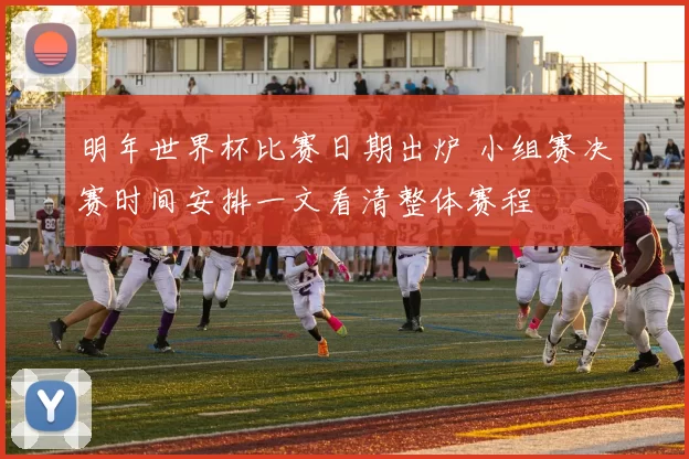 明年世界杯比赛日期出炉 小组赛决赛时间安排一文看清整体赛程