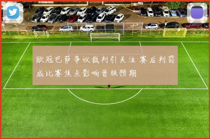 欧冠巴萨争议裁判引关注 赛后判罚成比赛焦点影响晋级预期