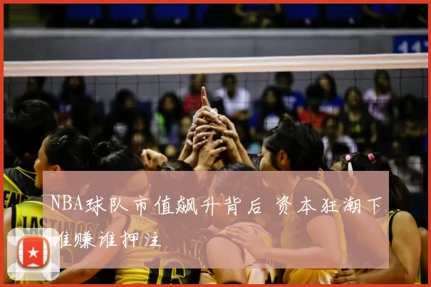 NBA球队市值飙升背后 资本狂潮下谁赚谁押注