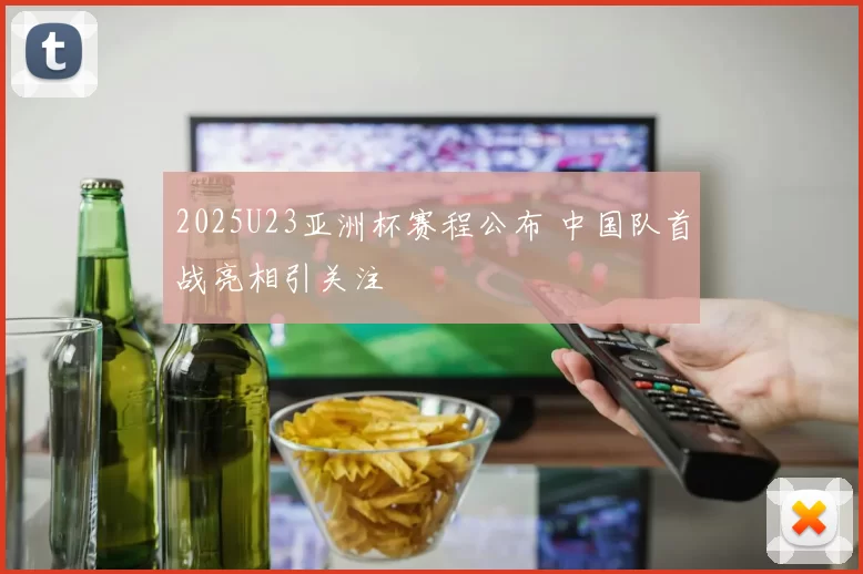 2025U23亚洲杯赛程公布 中国队首战亮相引关注