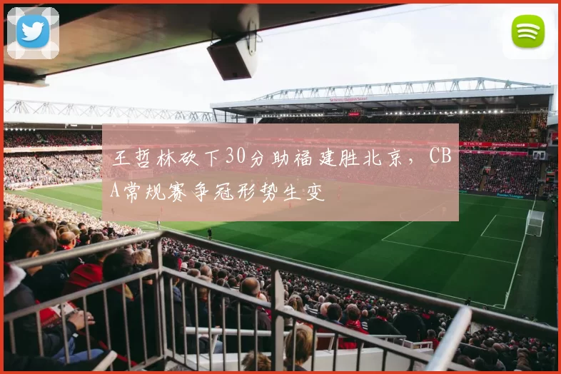 王哲林砍下30分助福建胜北京，CBA常规赛争冠形势生变