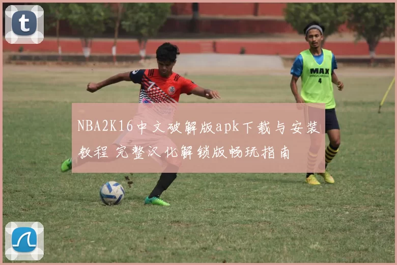 NBA2K16中文破解版apk下载与安装教程 完整汉化解锁版畅玩指南