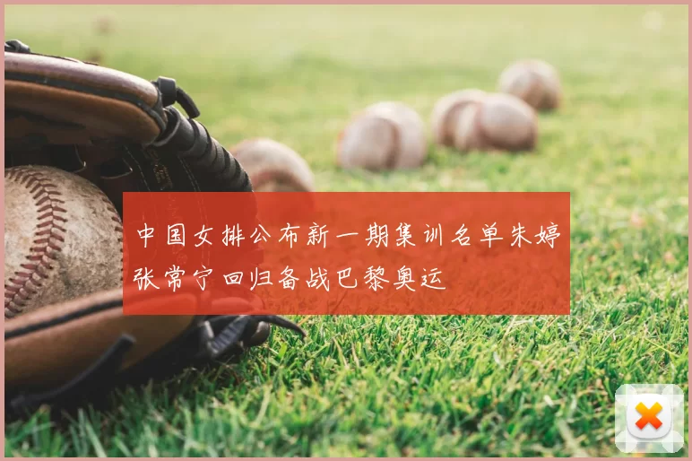 中国女排公布新一期集训名单朱婷张常宁回归备战巴黎奥运