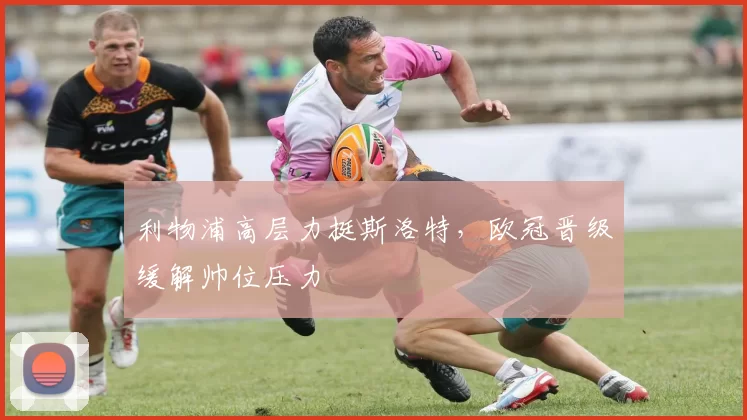 利物浦高层力挺斯洛特，欧冠晋级缓解帅位压力