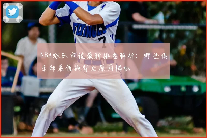 NBA球队市值最新排名解析：哪些俱乐部最值钱背后原因揭秘