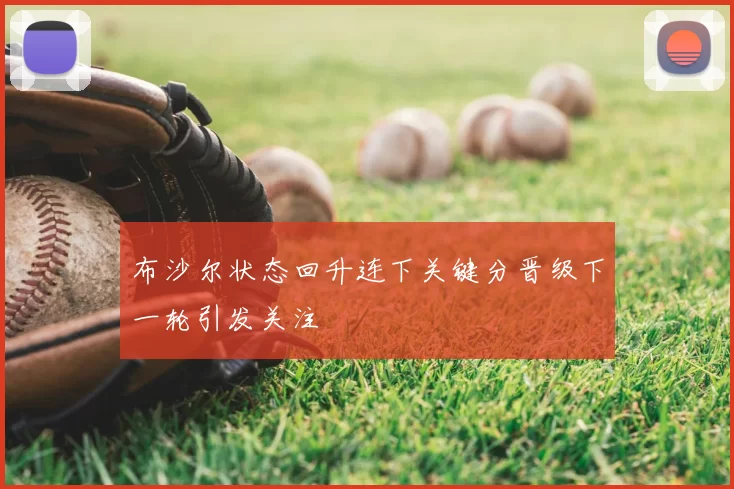 布沙尔状态回升连下关键分晋级下一轮引发关注