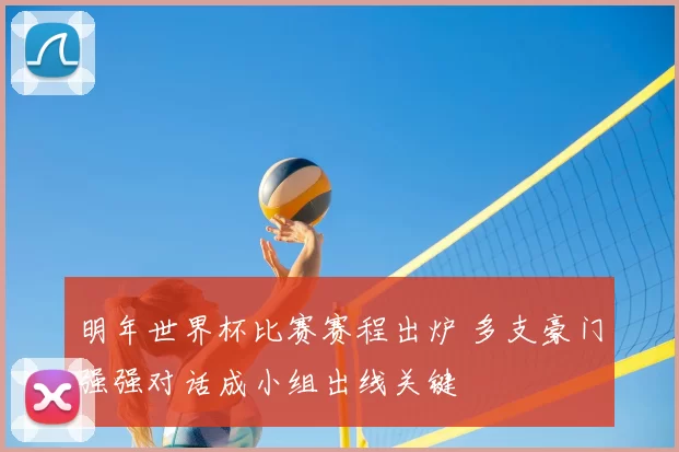 明年世界杯比赛赛程出炉 多支豪门强强对话成小组出线关键