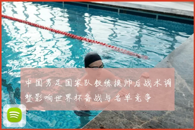 中国男足国家队教练换帅后战术调整影响世界杯备战与名单竞争