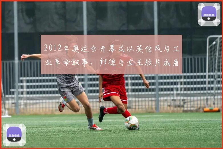 2012年奥运会开幕式以英伦风与工业革命叙事，邦德与女王短片成看点