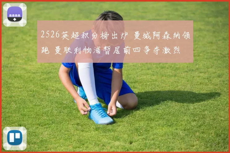 2526英超积分榜出炉 曼城阿森纳领跑 曼联利物浦暂居前四争夺激烈