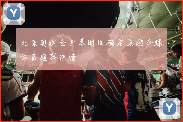 北京奥运会开幕时间确定点燃全球体育盛事热情