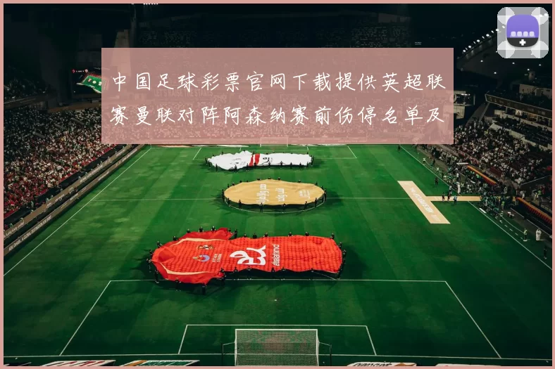 中国足球彩票官网下载提供英超联赛曼联对阵阿森纳赛前伤停名单及胜负预测分析