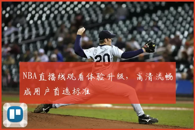 NBA直播线观看体验升级，高清流畅成用户首选标准