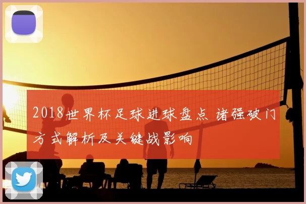 2018世界杯足球进球盘点 诸强破门方式解析及关键战影响