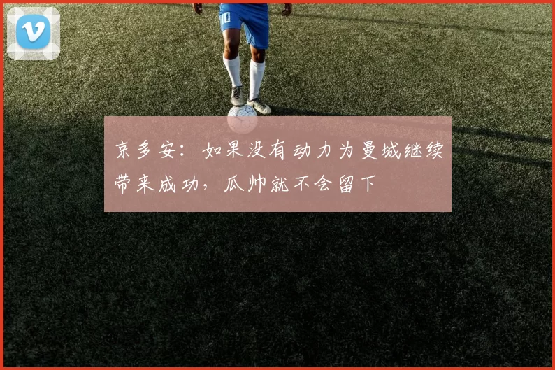 京多安:如果没有动力为曼城继续带来成功,瓜帅就不会留下