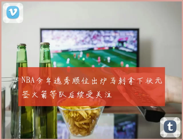 NBA今年选秀顺位出炉马刺拿下状元签火箭等队后续受关注