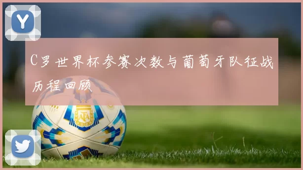 C罗世界杯参赛次数与葡萄牙队征战历程回顾