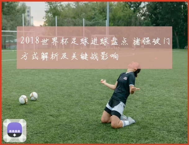 2018世界杯足球进球盘点 诸强破门方式解析及关键战影响