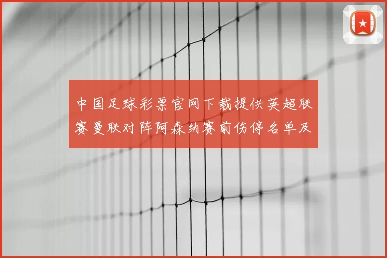 中国足球彩票官网下载提供英超联赛曼联对阵阿森纳赛前伤停名单及胜负预测分析