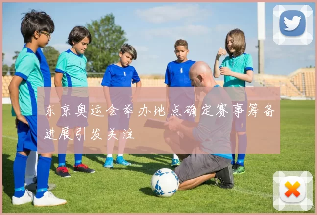 东京奥运会举办地点确定赛事筹备进展引发关注