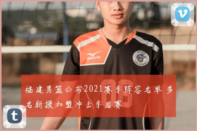 福建男篮公布2021赛季阵容名单 多名新援加盟冲击季后赛