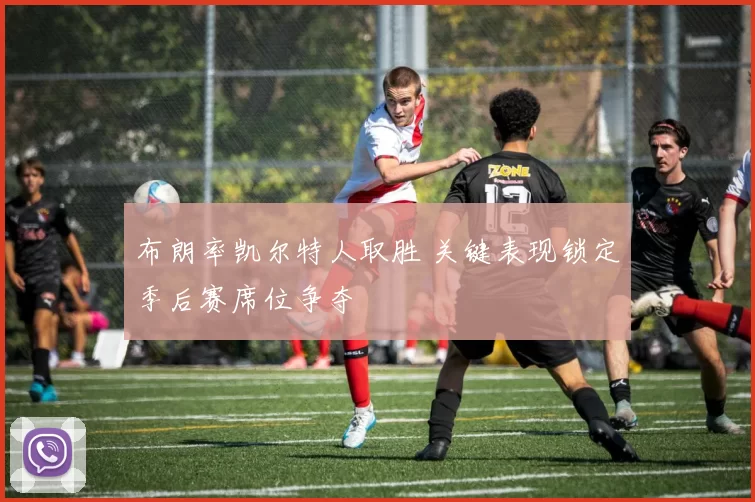 布朗率凯尔特人取胜 关键表现锁定季后赛席位争夺