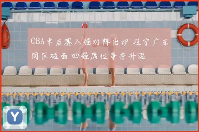 CBA季后赛八强对阵出炉 辽宁广东同区碰面 四强席位争夺升温