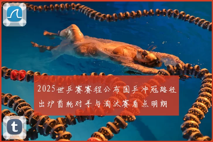2025世乒赛赛程公布国乒冲冠路径出炉首轮对手与淘汰赛看点明朗