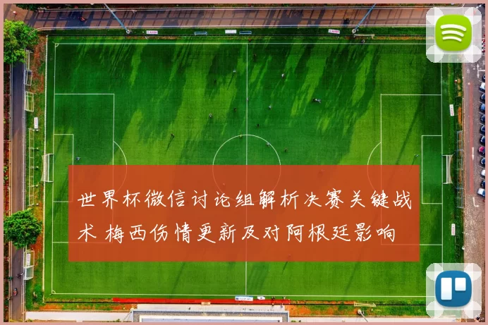 世界杯微信讨论组解析决赛关键战术 梅西伤情更新及对阿根廷影响
