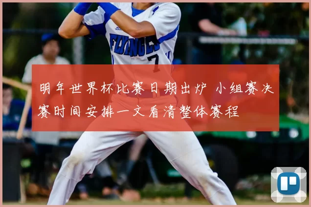 明年世界杯比赛日期出炉 小组赛决赛时间安排一文看清整体赛程