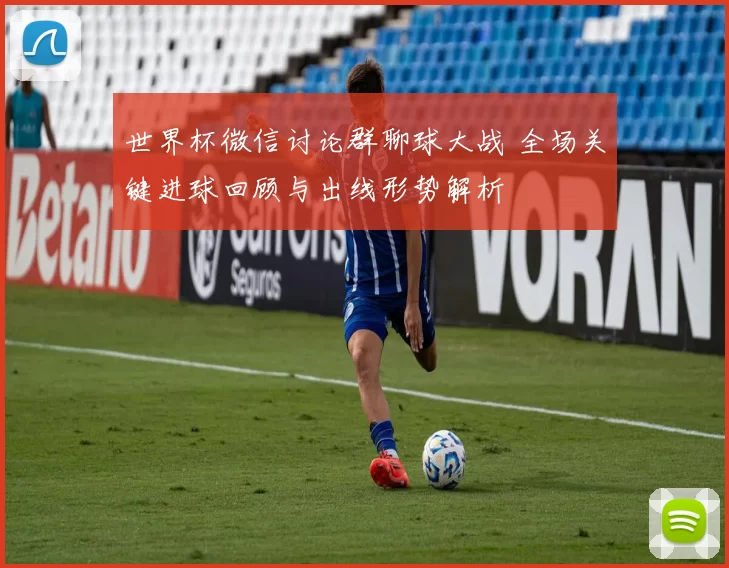 世界杯微信讨论群聊球大战 全场关键进球回顾与出线形势解析