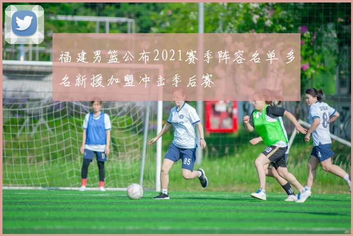 福建男篮公布2021赛季阵容名单 多名新援加盟冲击季后赛